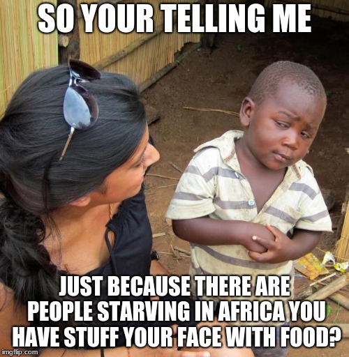 3rd World Sceptical Child | SO YOUR TELLING ME; JUST BECAUSE THERE ARE PEOPLE STARVING IN AFRICA YOU HAVE STUFF YOUR FACE WITH FOOD? | image tagged in 3rd world sceptical child,funny,memes | made w/ Imgflip meme maker