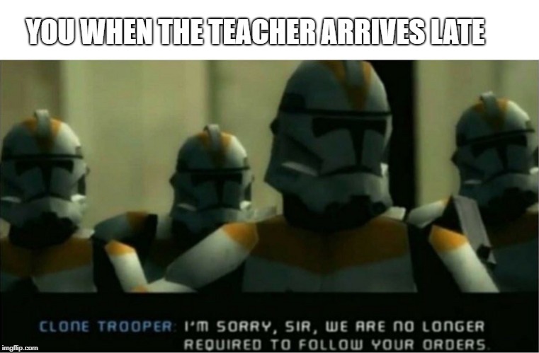 No longer required to follow your orders | YOU WHEN THE TEACHER ARRIVES LATE | image tagged in no longer required to follow your orders | made w/ Imgflip meme maker