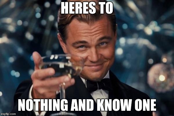 Leonardo Dicaprio Cheers | HERES TO; NOTHING AND KNOW ONE | image tagged in memes,leonardo dicaprio cheers | made w/ Imgflip meme maker