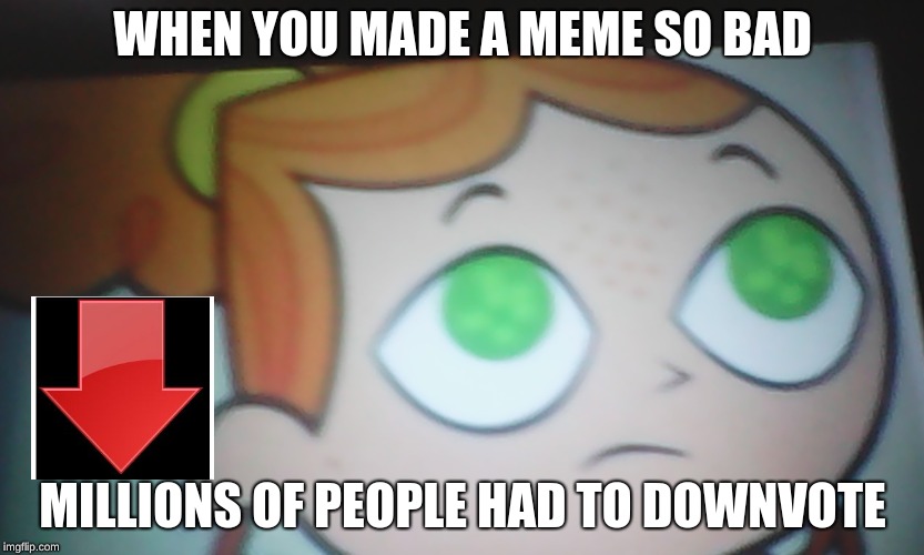 First World Problems Izzy | WHEN YOU MADE A MEME SO BAD MILLIONS OF PEOPLE HAD TO DOWNVOTE | image tagged in first world problems izzy | made w/ Imgflip meme maker