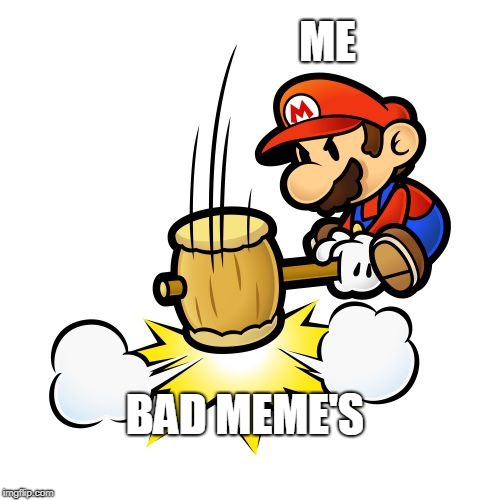 Mario Hammer Smash Meme | ME; BAD MEME'S | image tagged in memes,mario hammer smash | made w/ Imgflip meme maker