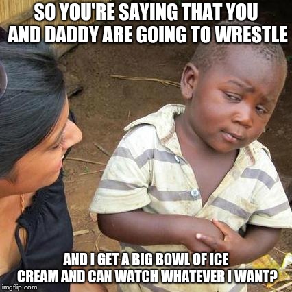 Seems too good to be true! | SO YOU'RE SAYING THAT YOU AND DADDY ARE G0ING TO WRESTLE; AND I GET A BIG BOWL OF ICE CREAM AND CAN WATCH WHATEVER I WANT? | image tagged in memes,third world skeptical kid | made w/ Imgflip meme maker