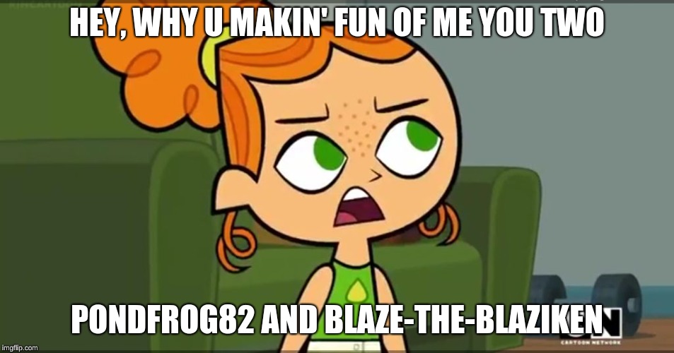 How was i supposed to know Izzy | HEY, WHY U MAKIN' FUN OF ME YOU TWO PONDFROG82 AND BLAZE-THE-BLAZIKEN | image tagged in how was i supposed to know izzy | made w/ Imgflip meme maker