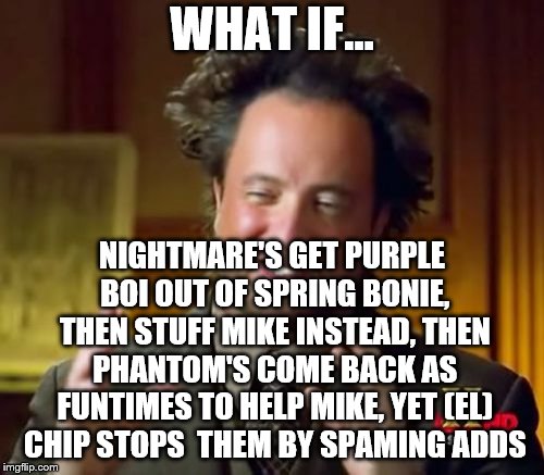 GAME THOERY!!!!!!!!!!!!!!!!!!!!!!!!!!!!!!!!!!!!!!!!!!!!!!!!!!!!!!!!!!!!!!!!!!!!!!!! | WHAT IF... NIGHTMARE'S GET PURPLE BOI OUT OF SPRING BONIE, THEN STUFF MIKE INSTEAD, THEN PHANTOM'S COME BACK AS FUNTIMES TO HELP MIKE, YET (EL) CHIP STOPS
 THEM BY SPAMING ADDS | image tagged in memes,ancient aliens,fnaf,springtrap,fnaf 3,chiper | made w/ Imgflip meme maker