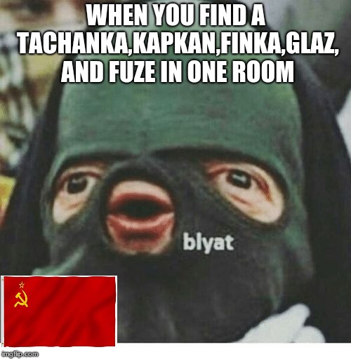 Blyat... | WHEN YOU FIND A TACHANKA,KAPKAN,FINKA,GLAZ, AND FUZE IN ONE ROOM | image tagged in blyat | made w/ Imgflip meme maker