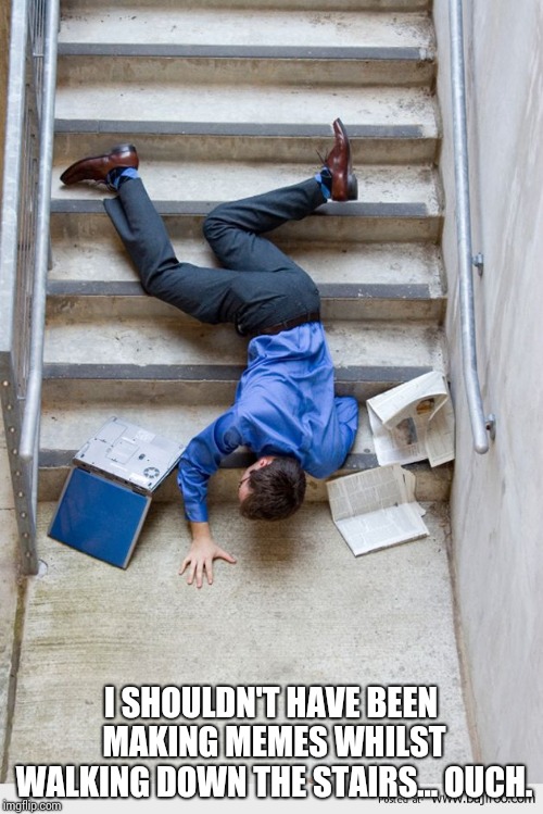 Guy Falling Down Stairs | I SHOULDN'T HAVE BEEN MAKING MEMES WHILST WALKING DOWN THE STAIRS... OUCH. | image tagged in guy falling down stairs | made w/ Imgflip meme maker