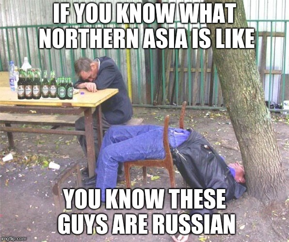 Drunk russian | IF YOU KNOW WHAT NORTHERN ASIA IS LIKE; YOU KNOW THESE GUYS ARE RUSSIAN | image tagged in drunk russian | made w/ Imgflip meme maker