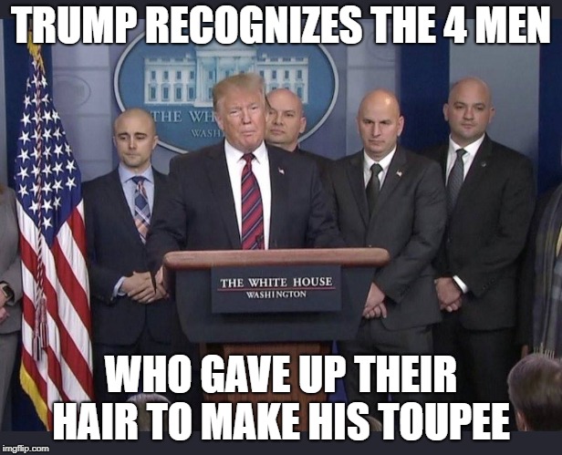 Trump Press Conference  | TRUMP RECOGNIZES THE 4 MEN; WHO GAVE UP THEIR HAIR TO MAKE HIS TOUPEE | image tagged in donald trump,donald trump hair,conservatives | made w/ Imgflip meme maker