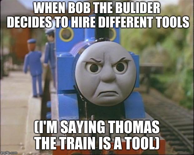 Thomas the tank engine | WHEN BOB THE BULIDER DECIDES TO HIRE DIFFERENT TOOLS; (I'M SAYING THOMAS THE TRAIN IS A TOOL) | image tagged in thomas the tank engine | made w/ Imgflip meme maker