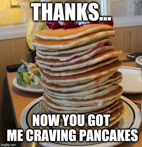 pancakes | THANKS... NOW YOU GOT ME CRAVING PANCAKES | image tagged in pancakes | made w/ Imgflip meme maker
