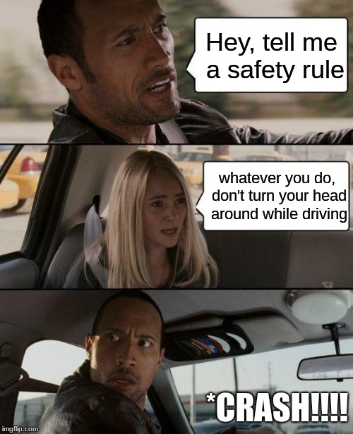 safety first | Hey, tell me a safety rule; whatever you do, don't turn your head around while driving; *CRASH!!!! | image tagged in memes,the rock driving | made w/ Imgflip meme maker