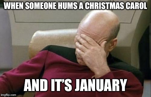 Captain Picard Facepalm Meme | WHEN SOMEONE HUMS A CHRISTMAS CAROL; AND IT’S JANUARY | image tagged in memes,captain picard facepalm | made w/ Imgflip meme maker