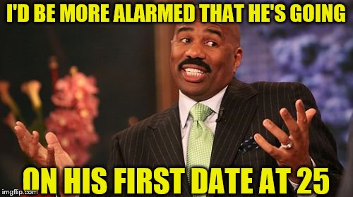 I'D BE MORE ALARMED THAT HE'S GOING ON HIS FIRST DATE AT 25 | image tagged in memes,steve harvey | made w/ Imgflip meme maker