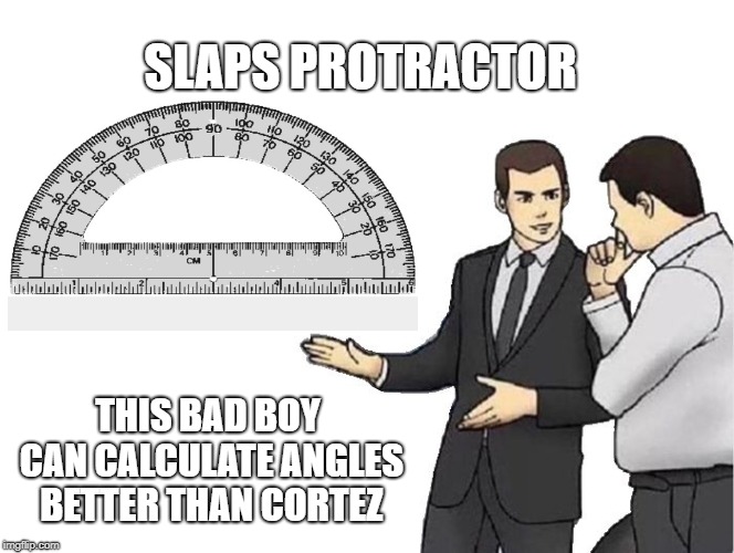 Car Salesman Slaps Hood Meme | SLAPS PROTRACTOR THIS BAD BOY CAN CALCULATE ANGLES BETTER THAN CORTEZ | image tagged in memes,car salesman slaps hood | made w/ Imgflip meme maker