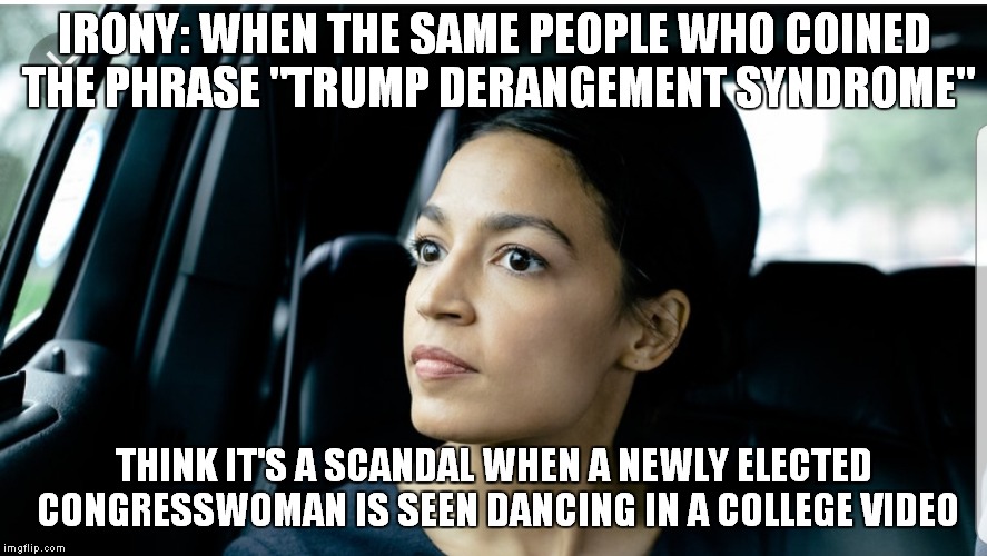 Alexandria Ocasio-Cortez May Be Young, Idealistic And Inexperienced, But A Video Of Her Dancing In College... Really? | IRONY: WHEN THE SAME PEOPLE WHO COINED THE PHRASE "TRUMP DERANGEMENT SYNDROME"; THINK IT'S A SCANDAL WHEN A NEWLY ELECTED CONGRESSWOMAN IS SEEN DANCING IN A COLLEGE VIDEO | image tagged in alexandria deep thoughts,alexandria ocasio-cortez | made w/ Imgflip meme maker