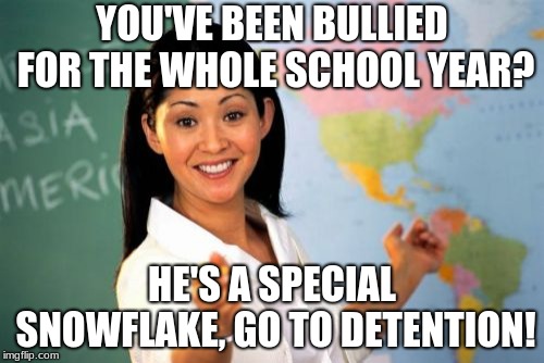 Unhelpful High School Teacher | YOU'VE BEEN BULLIED FOR THE WHOLE SCHOOL YEAR? HE'S A SPECIAL SNOWFLAKE, GO TO DETENTION! | image tagged in memes,unhelpful high school teacher | made w/ Imgflip meme maker
