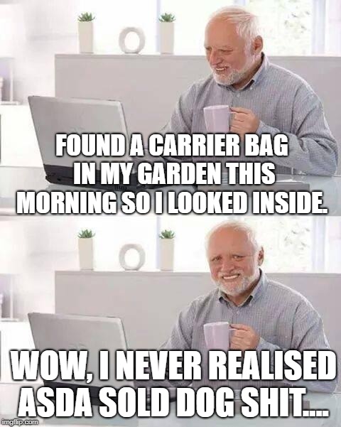 Hide the Pain Harold Meme | FOUND A CARRIER BAG IN MY GARDEN THIS MORNING SO I LOOKED INSIDE. WOW, I NEVER REALISED ASDA SOLD DOG SHIT.... | image tagged in memes,hide the pain harold | made w/ Imgflip meme maker