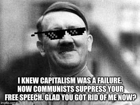 adolf hitler | I KNEW CAPITALISM WAS A FAILURE. NOW COMMUNISTS SUPPRESS YOUR FREE SPEECH. GLAD YOU GOT RID OF ME NOW? | image tagged in adolf hitler | made w/ Imgflip meme maker