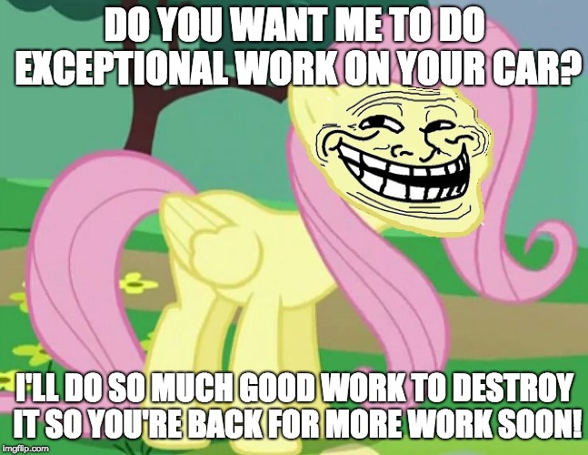 Fluttertroll working a car dealership! | DO YOU WANT ME TO DO EXCEPTIONAL WORK ON YOUR CAR? I'LL DO SO MUCH GOOD WORK TO DESTROY IT SO YOU'RE BACK FOR MORE WORK SOON! | image tagged in fluttertroll,memes,car repair,lol,random,ponies | made w/ Imgflip meme maker