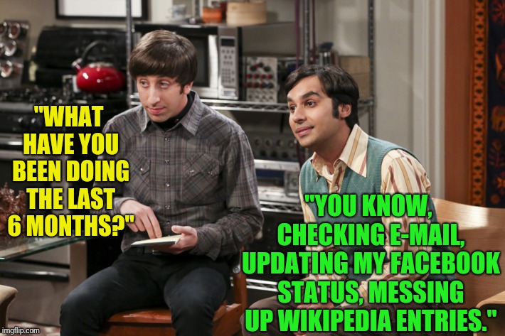 "WHAT HAVE YOU BEEN DOING THE LAST 6 MONTHS?" "YOU KNOW, CHECKING E-MAIL, UPDATING MY FACEBOOK STATUS, MESSING UP WIKIPEDIA ENTRIES." | made w/ Imgflip meme maker