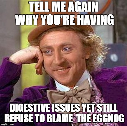 Creepy Condescending Wonka | TELL ME AGAIN WHY YOU'RE HAVING; DIGESTIVE ISSUES YET STILL REFUSE TO BLAME  THE EGGNOG | image tagged in memes,creepy condescending wonka | made w/ Imgflip meme maker