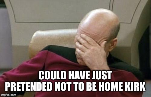 Captain Picard Facepalm Meme | COULD HAVE JUST PRETENDED NOT TO BE HOME KIRK | image tagged in memes,captain picard facepalm | made w/ Imgflip meme maker