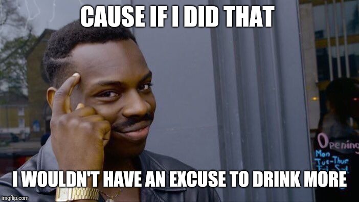 Roll Safe Think About It Meme | CAUSE IF I DID THAT I WOULDN'T HAVE AN EXCUSE TO DRINK MORE | image tagged in memes,roll safe think about it | made w/ Imgflip meme maker