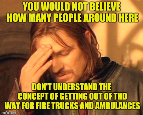 Frustrated Boromir | YOU WOULD NOT BELIEVE HOW MANY PEOPLE AROUND HERE DON'T UNDERSTAND THE CONCEPT OF GETTING OUT OF THD WAY FOR FIRE TRUCKS AND AMBULANCES | image tagged in frustrated boromir | made w/ Imgflip meme maker