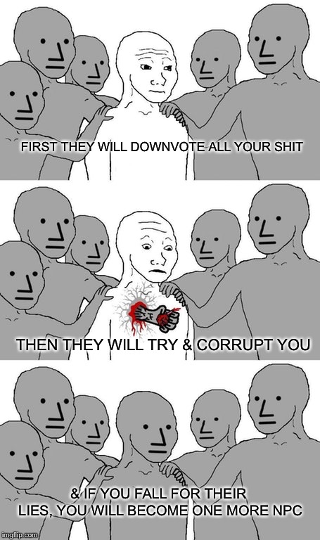 The Imgflip downvote gang | FIRST THEY WILL DOWNVOTE ALL YOUR SHIT; THEN THEY WILL TRY & CORRUPT YOU; & IF YOU FALL FOR THEIR LIES, YOU WILL BECOME ONE MORE NPC | image tagged in npc wojak conversion,imgflip users,imgflip,downvote,downvotes | made w/ Imgflip meme maker