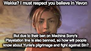 Wakka is a bit lacking in the imagination department | Wakka? I must respect you believe in Yevon; But due to their ban on Machina Sony's Playstation line is also banned, so how will people know about Yunie's pilgrimage and fight against Sin? | image tagged in yevon,rikku | made w/ Imgflip meme maker