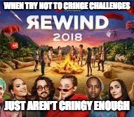 WHEN TRY NOT TO CRINGE CHALLENGES; JUST AREN'T CRINGY ENOUGH | image tagged in youtube rewind 2018,cringe,2018 | made w/ Imgflip meme maker
