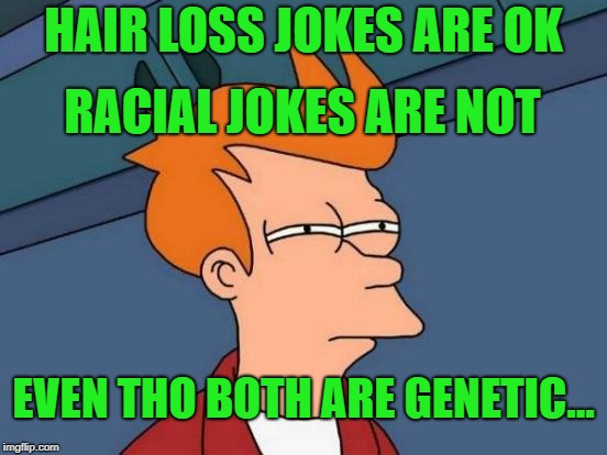 Futurama Fry Meme | HAIR LOSS JOKES ARE OK; RACIAL JOKES ARE NOT; EVEN THO BOTH ARE GENETIC... | image tagged in memes,futurama fry | made w/ Imgflip meme maker