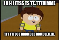 South Park meme | I III-II TTSS TS TT..TTTIIIMME; TTT TTTOOO DDDD DDD DDU DUEELLLL | image tagged in south park jimmy,yugioh | made w/ Imgflip meme maker