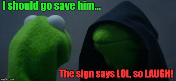 Evil Kermit Meme | I should go save him... The sign says LOL, so LAUGH! | image tagged in memes,evil kermit | made w/ Imgflip meme maker