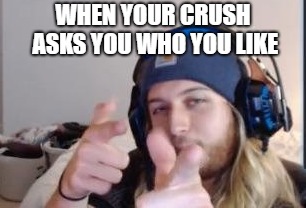 NoahForWorld Meme | WHEN YOUR CRUSH ASKS YOU WHO YOU LIKE | image tagged in crush,first world problems | made w/ Imgflip meme maker