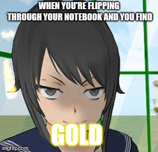 Yandere Savage | WHEN YOU'RE FLIPPING THROUGH YOUR NOTEBOOK AND YOU FIND GOLD | image tagged in yandere savage | made w/ Imgflip meme maker