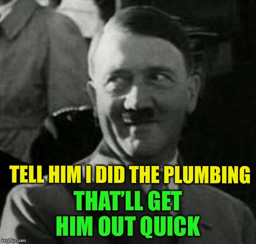 Hitler laugh  | TELL HIM I DID THE PLUMBING THAT’LL GET HIM OUT QUICK | image tagged in hitler laugh | made w/ Imgflip meme maker