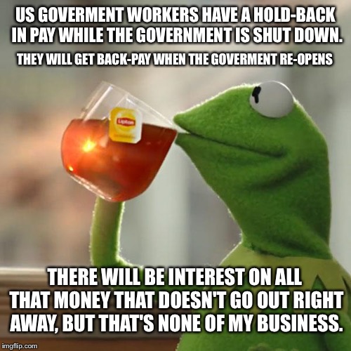 Interest ing | US GOVERMENT WORKERS HAVE A HOLD-BACK IN PAY WHILE THE GOVERNMENT IS SHUT DOWN. THEY WILL GET BACK-PAY WHEN THE GOVERMENT RE-OPENS; THERE WILL BE INTEREST ON ALL THAT MONEY THAT DOESN'T GO OUT RIGHT AWAY, BUT THAT'S NONE OF MY BUSINESS. | image tagged in memes,but thats none of my business,kermit the frog,donald trump,wall,money | made w/ Imgflip meme maker