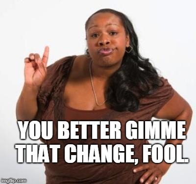 sassy black woman | YOU BETTER GIMME THAT CHANGE, FOOL. | image tagged in sassy black woman | made w/ Imgflip meme maker