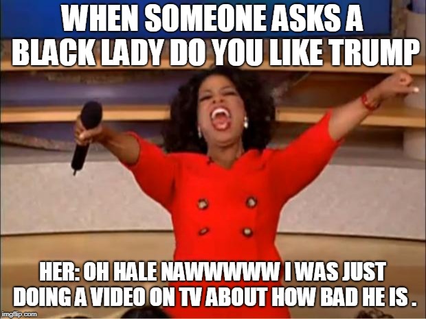 Oprah You Get A Meme | WHEN SOMEONE ASKS A BLACK LADY DO YOU LIKE TRUMP; HER: OH HALE NAWWWWW I WAS JUST DOING A VIDEO ON TV ABOUT HOW BAD HE IS . | image tagged in memes,oprah you get a | made w/ Imgflip meme maker