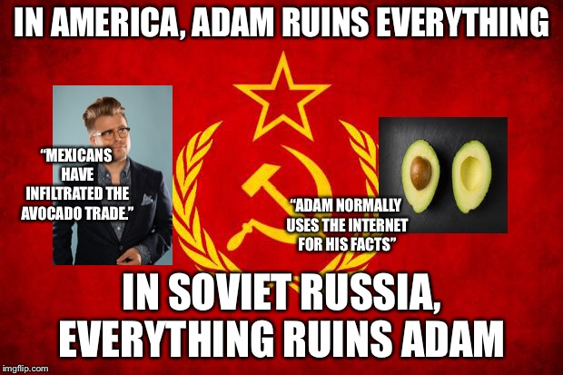 Never go to Russia, Adam Conover (Not 100% sure if the Internet part is true, but I’m pretty sure it is.) | IN AMERICA, ADAM RUINS EVERYTHING; “MEXICANS HAVE INFILTRATED THE AVOCADO TRADE.”; “ADAM NORMALLY USES THE INTERNET FOR HIS FACTS”; IN SOVIET RUSSIA, EVERYTHING RUINS ADAM | image tagged in in soviet russia,adam ruins everything,russian reversal,avocado | made w/ Imgflip meme maker