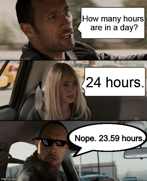 The Rock Driving | How many hours are in a day? 24 hours. Nope. 23.59 hours. | image tagged in memes,the rock driving | made w/ Imgflip meme maker