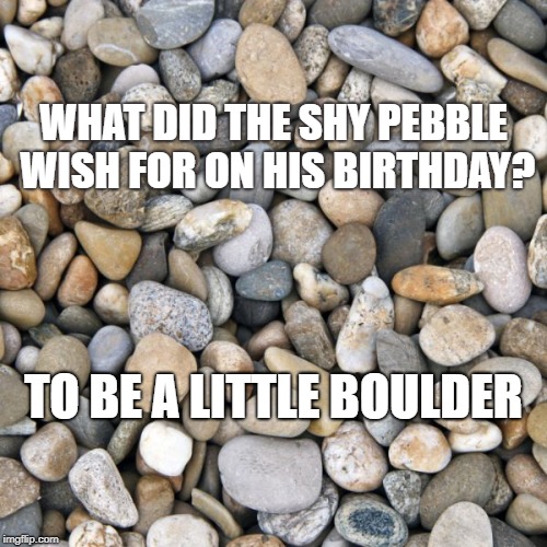 Stones | WHAT DID THE SHY PEBBLE WISH FOR ON HIS BIRTHDAY? TO BE A LITTLE BOULDER | image tagged in stones | made w/ Imgflip meme maker