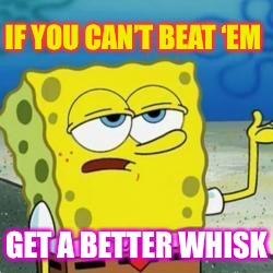 Spongebob I'll have you know | IF YOU CAN’T BEAT ‘EM GET A BETTER WHISK | image tagged in spongebob i'll have you know | made w/ Imgflip meme maker
