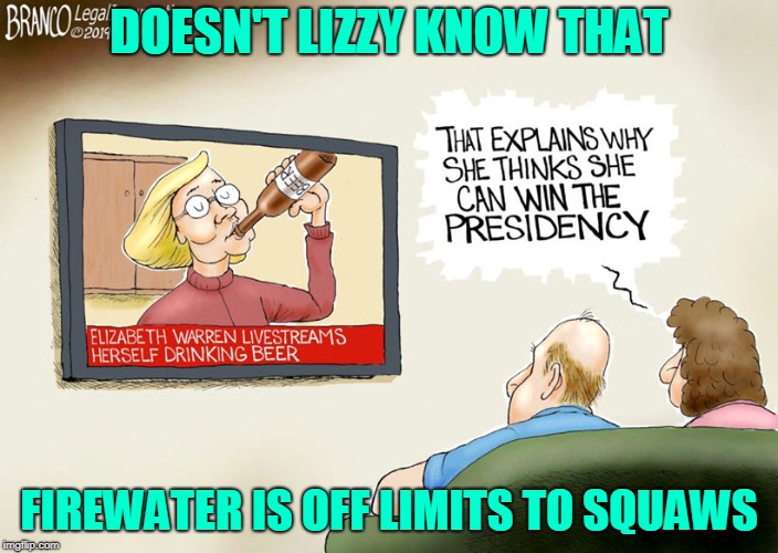 Pocohontas drinking firewater | DOESN'T LIZZY KNOW THAT; FIREWATER IS OFF LIMITS TO SQUAWS | image tagged in lizzy warren,fauxohonas,firewater | made w/ Imgflip meme maker