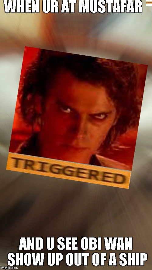 TRIGGERED | WHEN UR AT MUSTAFAR; AND U SEE OBI WAN SHOW UP OUT OF A SHIP | image tagged in triggered | made w/ Imgflip meme maker