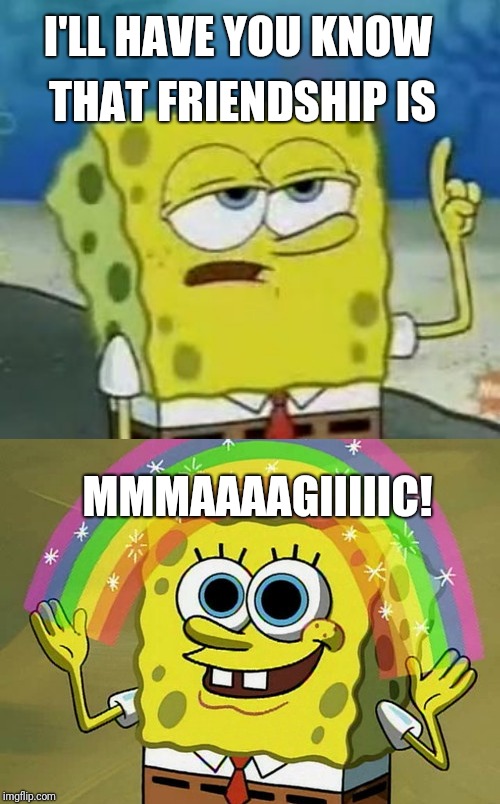 I'LL HAVE YOU KNOW; THAT FRIENDSHIP IS; MMMAAAAGIIIIIC! | image tagged in memes,imagination spongebob,ill have you know spongebob | made w/ Imgflip meme maker