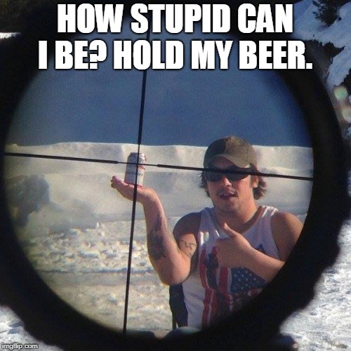 hold my beer | HOW STUPID CAN I BE? HOLD MY BEER. | image tagged in hold my beer | made w/ Imgflip meme maker