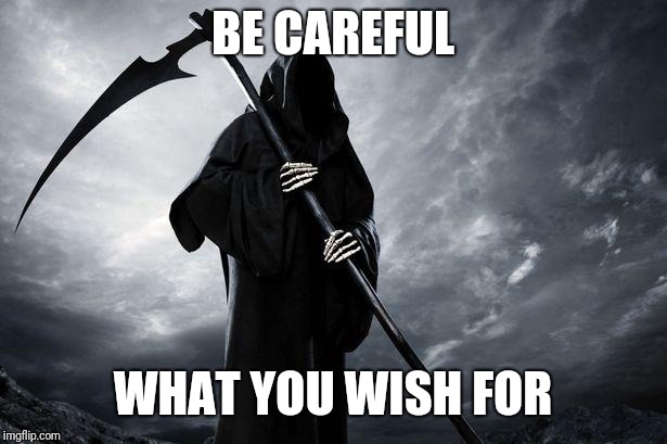 Death | BE CAREFUL WHAT YOU WISH FOR | image tagged in death | made w/ Imgflip meme maker