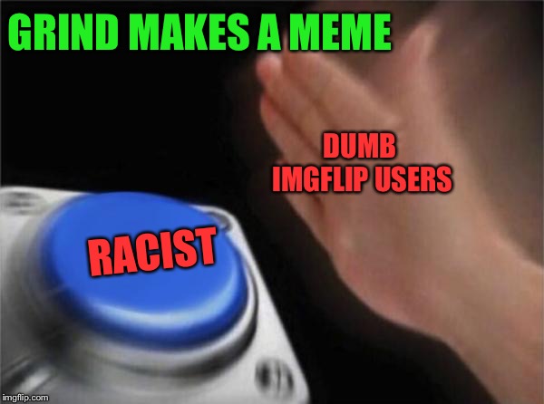 Blank Nut Button Meme | GRIND MAKES A MEME; DUMB IMGFLIP USERS; RACIST | image tagged in memes,blank nut button | made w/ Imgflip meme maker